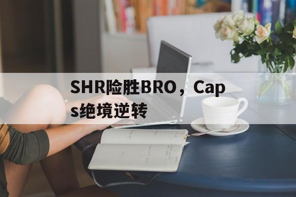SHR险胜BRO,Caps绝境逆转的简单介绍 SHR险胜BRO,Caps绝境逆转的简单介绍